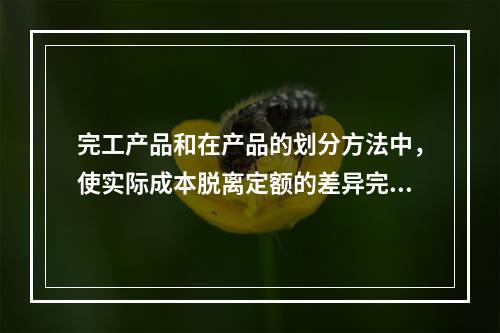 完工产品和在产品的划分方法中，使实际成本脱离定额的差异完全由