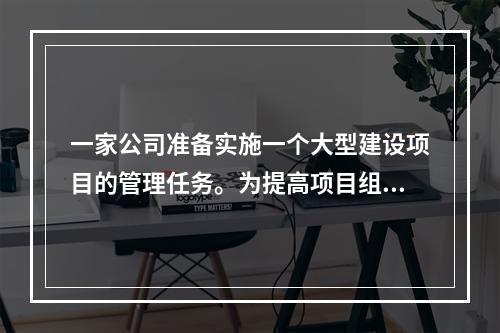 一家公司准备实施一个大型建设项目的管理任务。为提高项目组织系