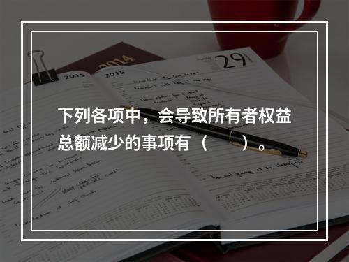 下列各项中，会导致所有者权益总额减少的事项有（　　）。