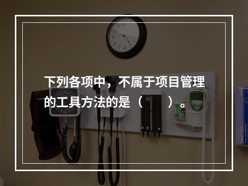 下列各项中，不属于项目管理的工具方法的是（　　）。