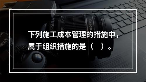 下列施工成本管理的措施中，属于组织措施的是（　）。