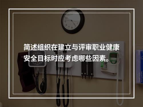 简述组织在建立与评审职业健康安全目标时应考虑哪些因素。