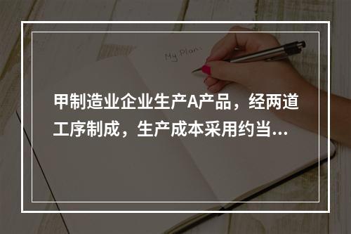 甲制造业企业生产A产品，经两道工序制成，生产成本采用约当产量