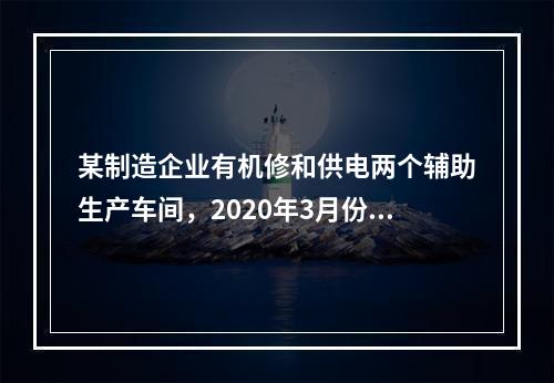 某制造企业有机修和供电两个辅助生产车间，2020年3月份机修