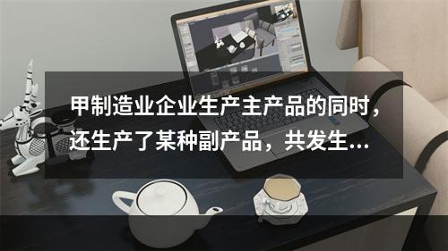 甲制造业企业生产主产品的同时，还生产了某种副产品，共发生生产