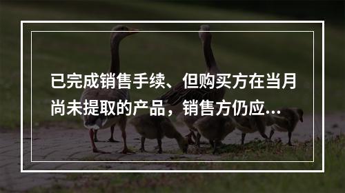 已完成销售手续、但购买方在当月尚未提取的产品，销售方仍应作为