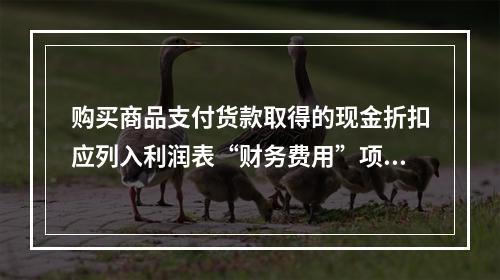 购买商品支付货款取得的现金折扣应列入利润表“财务费用”项目。