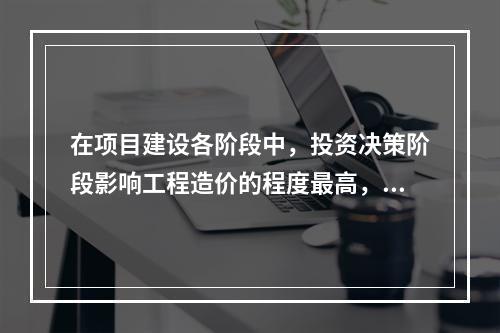 在项目建设各阶段中，投资决策阶段影响工程造价的程度最高，达到