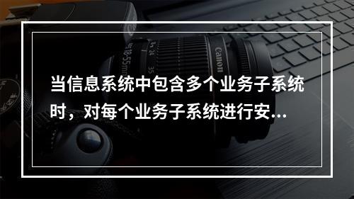 当信息系统中包含多个业务子系统时，对每个业务子系统进行安全等