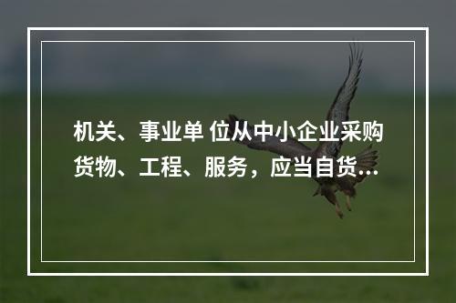 机关、事业单 位从中小企业采购货物、工程、服务，应当自货物、