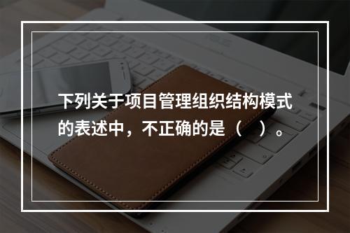 下列关于项目管理组织结构模式的表述中，不正确的是（　）。