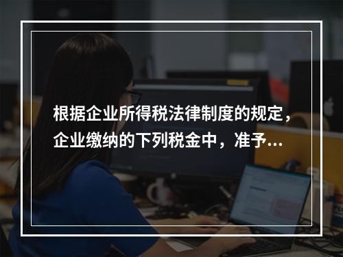 根据企业所得税法律制度的规定，企业缴纳的下列税金中，准予在计