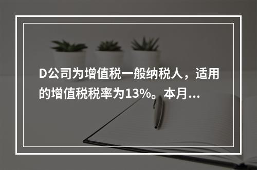 D公司为增值税一般纳税人，适用的增值税税率为13%。本月发生