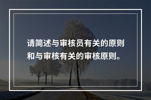 请简述与审核员有关的原则和与审核有关的审核原则。