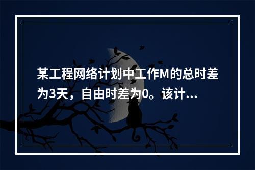 某工程网络计划中工作M的总时差为3天，自由时差为0。该计划执