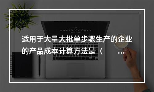 适用于大量大批单步骤生产的企业的产品成本计算方法是（　　）。