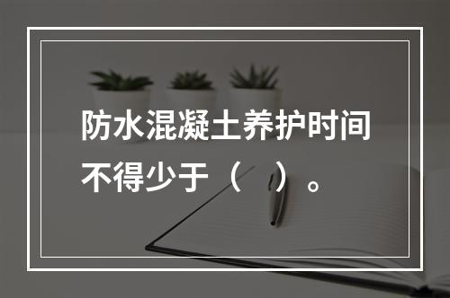 防水混凝土养护时间不得少于（　）。