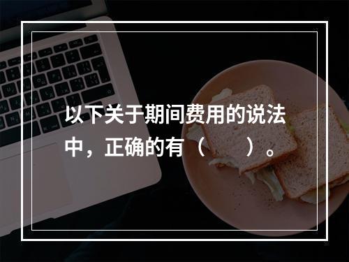 以下关于期间费用的说法中，正确的有（　　）。