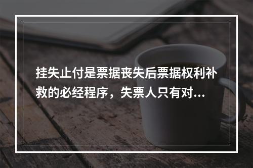 挂失止付是票据丧失后票据权利补救的必经程序，失票人只有对丧失