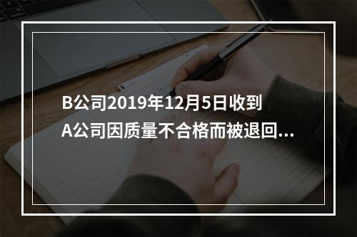 B公司2019年12月5日收到A公司因质量不合格而被退回的商