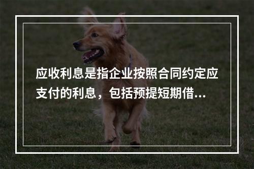 应收利息是指企业按照合同约定应支付的利息，包括预提短期借款利