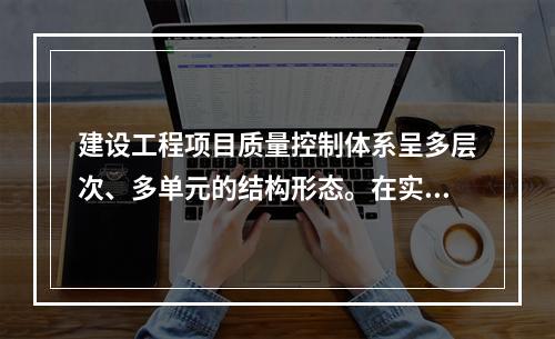 建设工程项目质量控制体系呈多层次、多单元的结构形态。在实行交