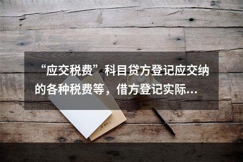 “应交税费”科目贷方登记应交纳的各种税费等，借方登记实际交纳