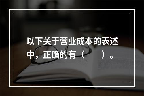 以下关于营业成本的表述中，正确的有（　　）。