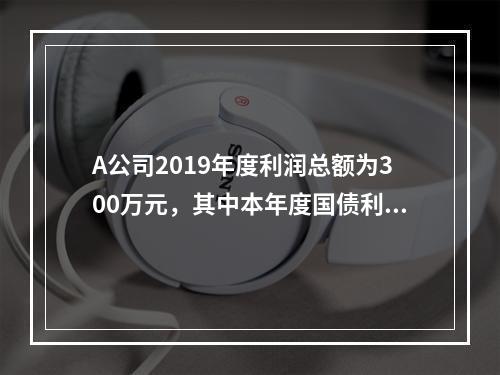 A公司2019年度利润总额为300万元，其中本年度国债利息收