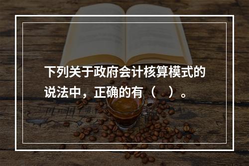 下列关于政府会计核算模式的说法中，正确的有（　）。