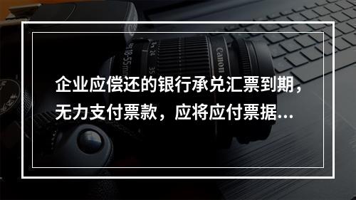 企业应偿还的银行承兑汇票到期，无力支付票款，应将应付票据账面