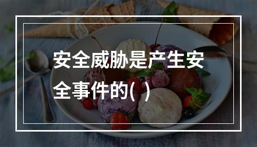 安全威胁是产生安全事件的(  )