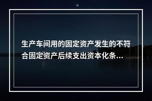 生产车间用的固定资产发生的不符合固定资产后续支出资本化条件的