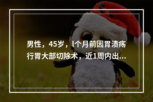 男性，45岁，l个月前因胃溃疡行胃大部切除术，近1周内出现进