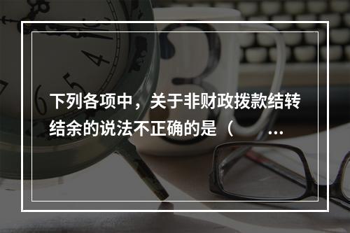 下列各项中，关于非财政拨款结转结余的说法不正确的是（　　）。