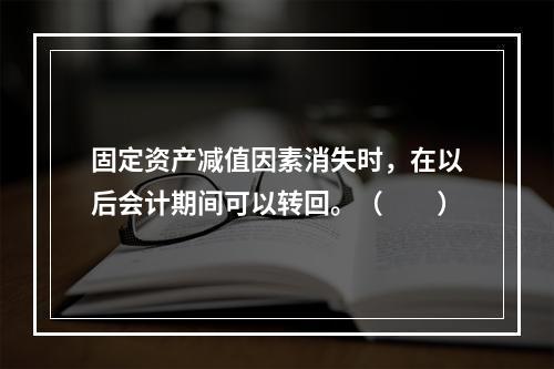 固定资产减值因素消失时，在以后会计期间可以转回。（　　）