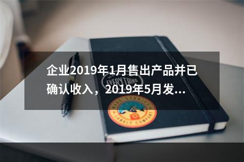 企业2019年1月售出产品并已确认收入，2019年5月发生销