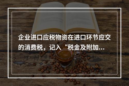 企业进口应税物资在进口环节应交的消费税，记入“税金及附加”科