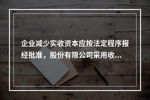 企业减少实收资本应按法定程序报经批准，股份有限公司采用收购本