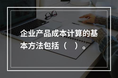 企业产品成本计算的基本方法包括（　）。