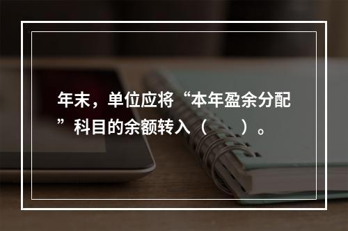 年末，单位应将“本年盈余分配”科目的余额转入（　　）。