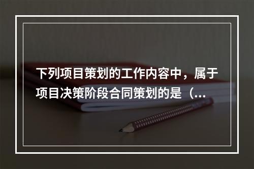 下列项目策划的工作内容中，属于项目决策阶段合同策划的是（　）