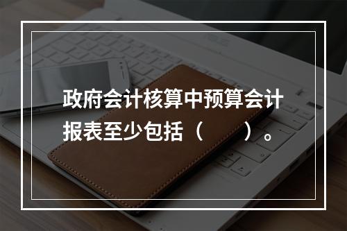 政府会计核算中预算会计报表至少包括（　　）。