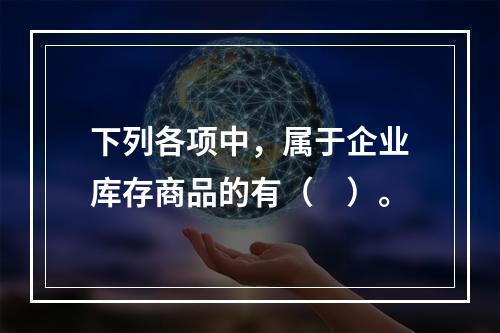 下列各项中，属于企业库存商品的有（　）。