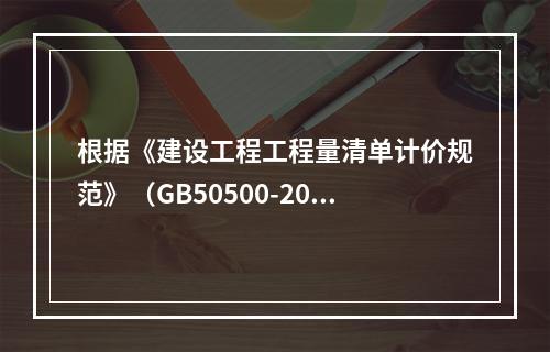 根据《建设工程工程量清单计价规范》（GB50500-2013