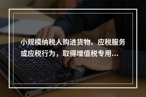 小规模纳税人购进货物、应税服务或应税行为，取得增值税专用发票