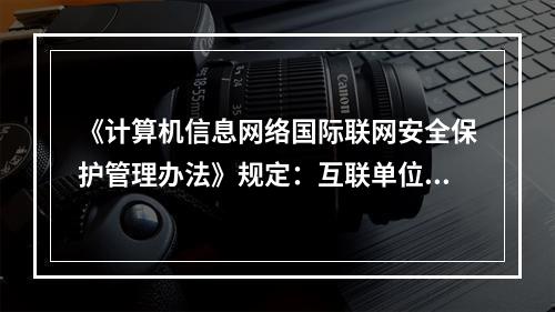 《计算机信息网络国际联网安全保护管理办法》规定：互联单位、接