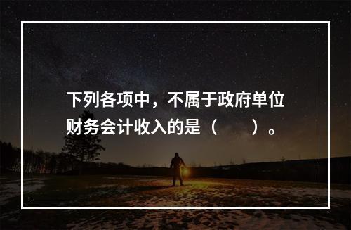 下列各项中，不属于政府单位财务会计收入的是（　　）。