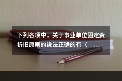 下列各项中，关于事业单位固定资折旧原则的说法正确的有（　　）