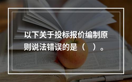 以下关于投标报价编制原则说法错误的是（　）。